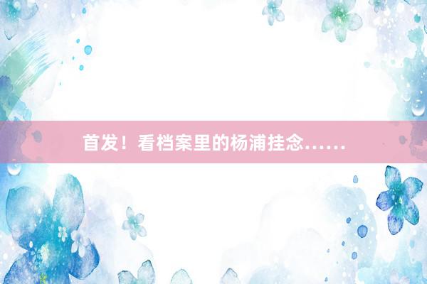 首发！看档案里的杨浦挂念……