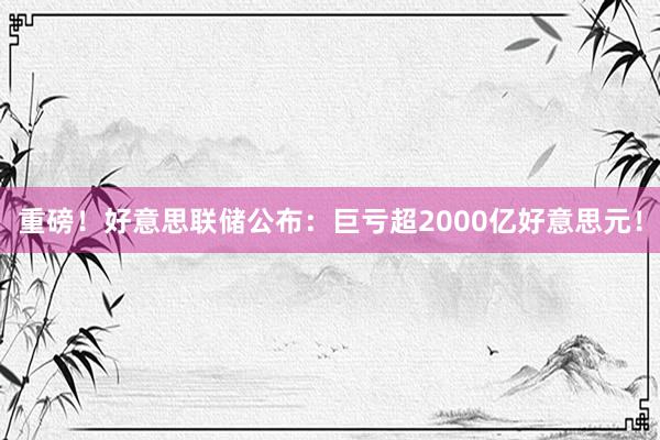 重磅！好意思联储公布：巨亏超2000亿好意思元！