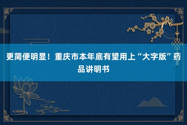 更简便明显！重庆市本年底有望用上“大字版”药品讲明书